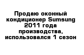 Продаю оконный кондиционер Sumsung 2011 года производства, использовался 1 сезон